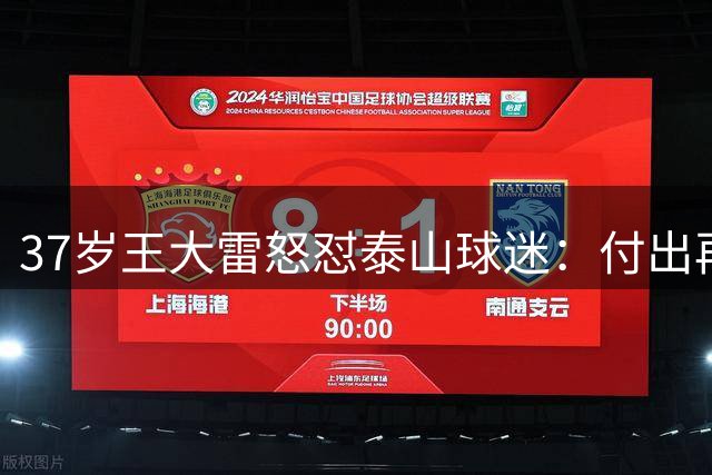 37岁王大雷怒怼泰山球迷：付出再多仍被当外人！稍没做好就贴标签
